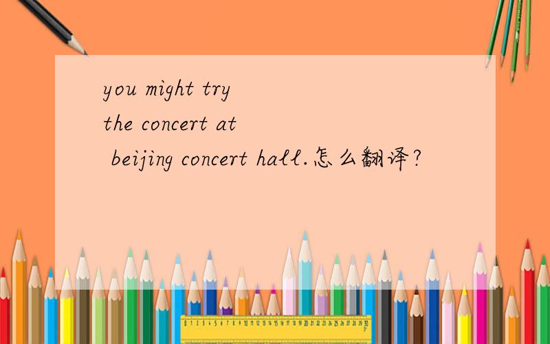 you might try the concert at beijing concert hall.怎么翻译?