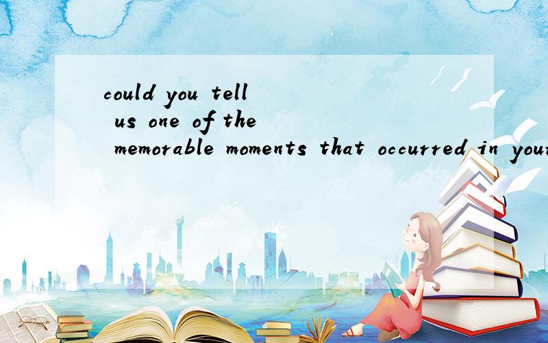 could you tell us one of the memorable moments that occurred in your life say one thing that you remember it very clearly .