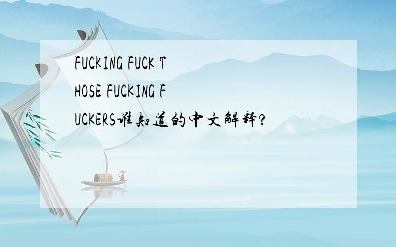 FUCKING FUCK THOSE FUCKING FUCKERS谁知道的中文解释?