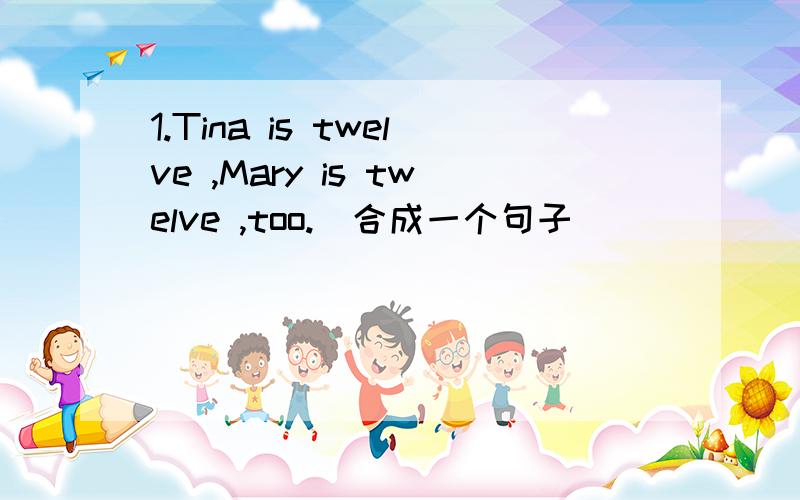 1.Tina is twelve ,Mary is twelve ,too.(合成一个句子) ______ Tina ______ Mary ______ twelve.