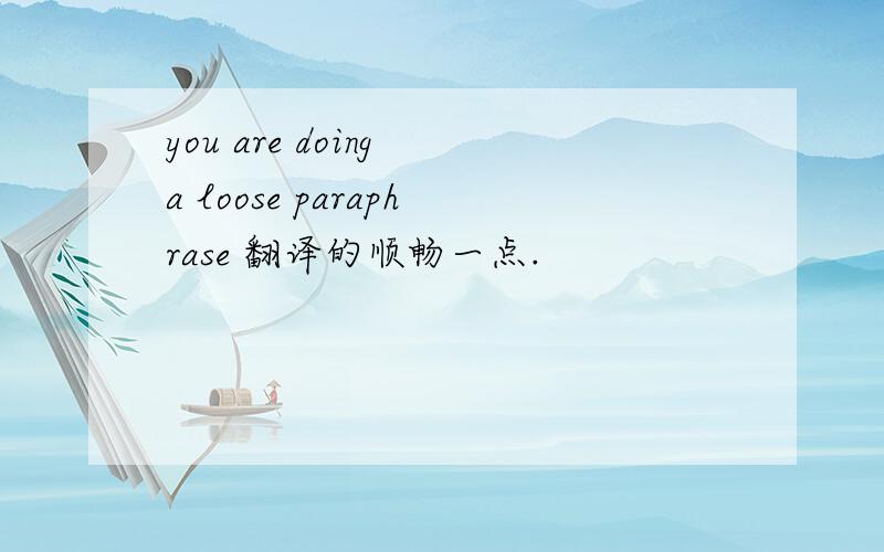 you are doing a loose paraphrase 翻译的顺畅一点.
