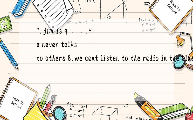 7.jim is q__.He never talks to others 8.we cant listen to the radio in the classroom.but we canlisten o__9.its i__for us to follow the school rules10.its hot today.mary kids w__t-shirts11.at school we cant eat in the classroom.we can eat in the dinin