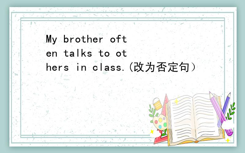 My brother often talks to others in class.(改为否定句）