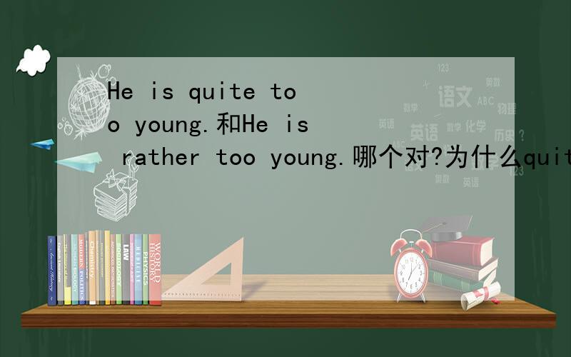 He is quite too young.和He is rather too young.哪个对?为什么quite 后能不能接too呢