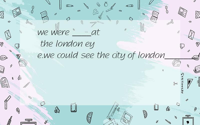 we were ____at the london eye.we could see the city of london_______A. useful B.happy c.free D.easyA. just B.fast C. well D.good