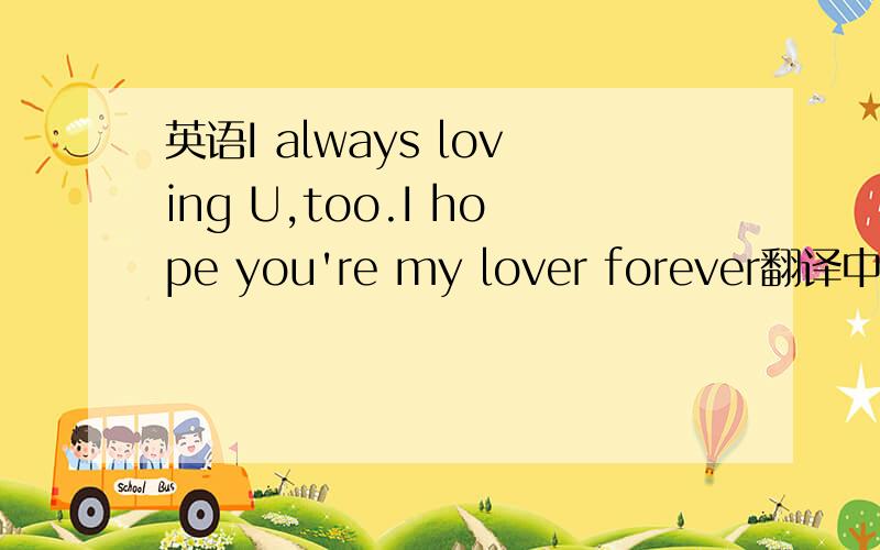 英语I always loving U,too.I hope you're my lover forever翻译中文