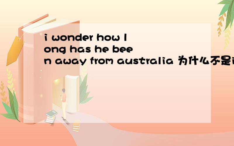 i wonder how long has he been away from australia 为什么不是i wonder how long he has been away ..