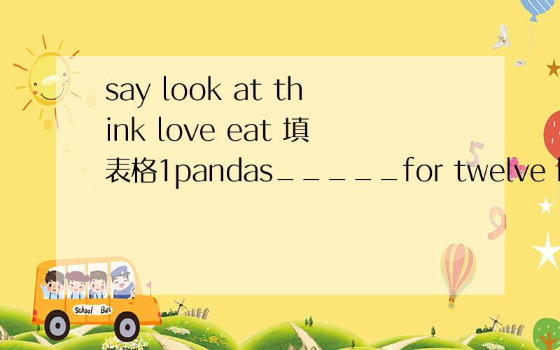 say look at think love eat 填表格1pandas_____for twelve hours a day2____this picture!lt's interesting3lt____that monkeys______fruit4the snake______the fute is another snake
