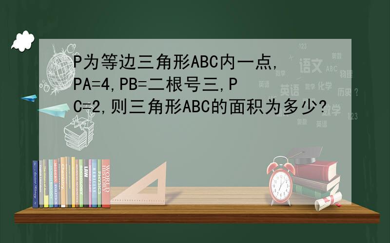 P为等边三角形ABC内一点,PA=4,PB=二根号三,PC=2,则三角形ABC的面积为多少?