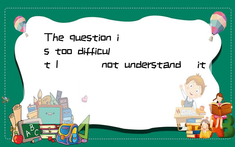 The question is too difficult I __ (not understand) it