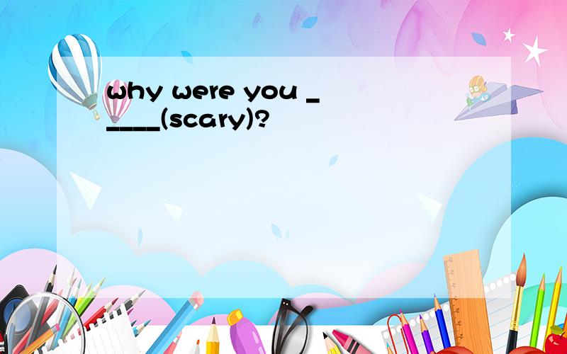 why were you _____(scary)?