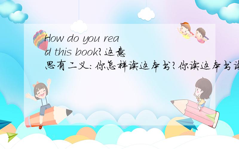 How do you read this book?这意思有二义：你怎样读这本书?你读这本书读得怎么样?