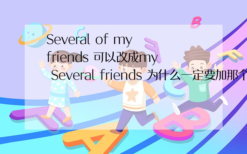 Several of my friends 可以改成my Several friends 为什么一定要加那个of