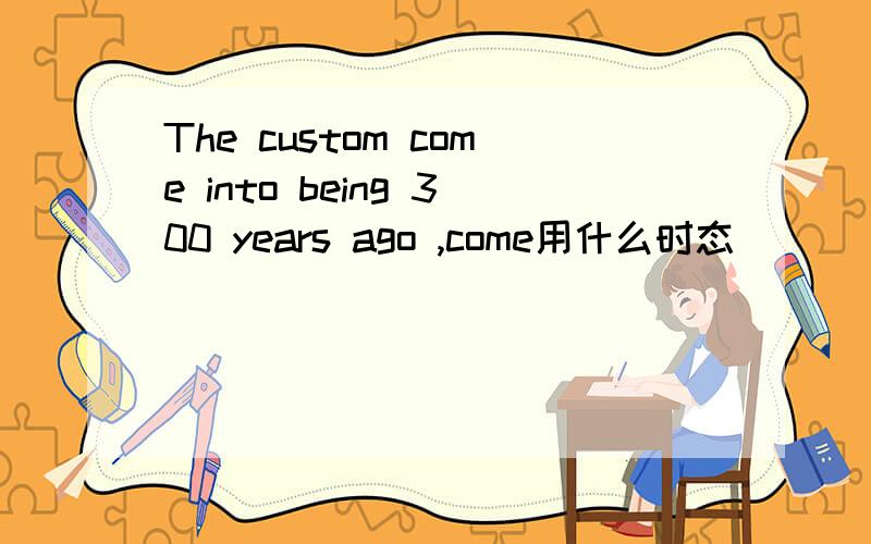 The custom come into being 300 years ago ,come用什么时态
