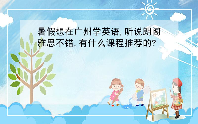 暑假想在广州学英语,听说朗阁雅思不错,有什么课程推荐的?