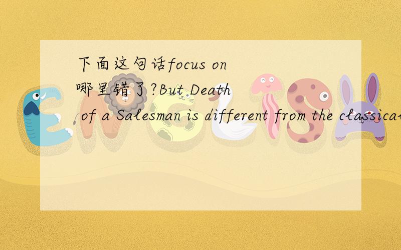 下面这句话focus on 哪里错了?But Death of a Salesman is different from the classical tragedy which focus on the tragedy of the em