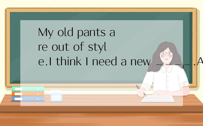 My old pants are out of style.I think I need a new ____.A one B pair C piece D part好像不是A 是B 理由 还有为什么是pants 不是pant?