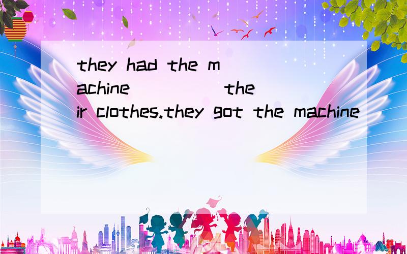 they had the machine_____their clothes.they got the machine_____their clothes.wash to wash washing washed