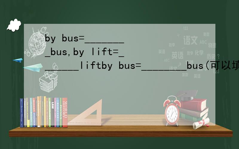 by bus=________bus,by lift=_______liftby bus=________bus(可以填一个或一个以上单词)by lift=_______lift(可以填一个或一个以上单词)言之有理,则另有重谢干脆说by bus是否等于on bus请署名用来证明的网站