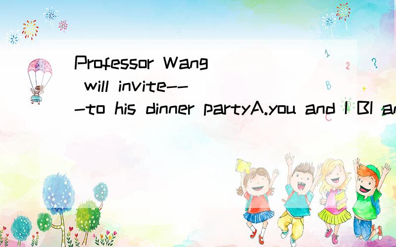 Professor Wang will invite---to his dinner partyA.you and I BI and you C.you and me D.me and you