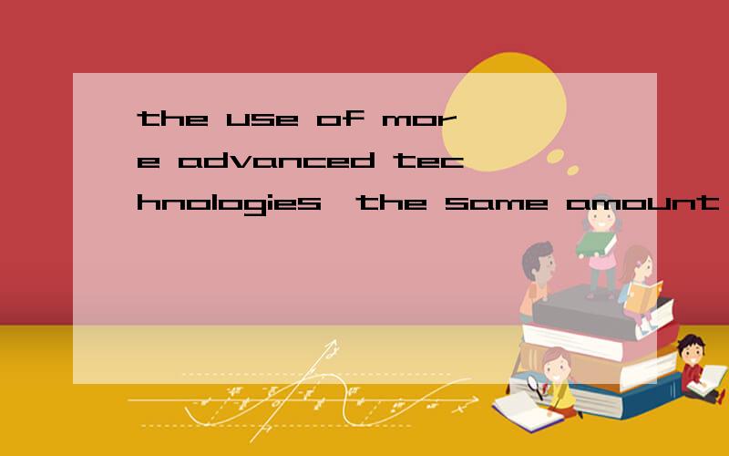 the use of more advanced technologies,the same amount of energy used will generate a higher economic return求翻译