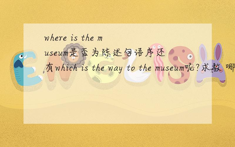 where is the museum是否为陈述句语序还有which is the way to the museum呢?求教 哪些疑问句同时也是陈述句语序