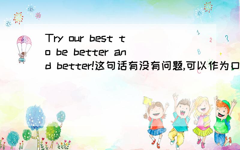 Try our best to be better and better!这句话有没有问题,可以作为口号吗?或者我们会越来越好可以说 We will be better and better.
