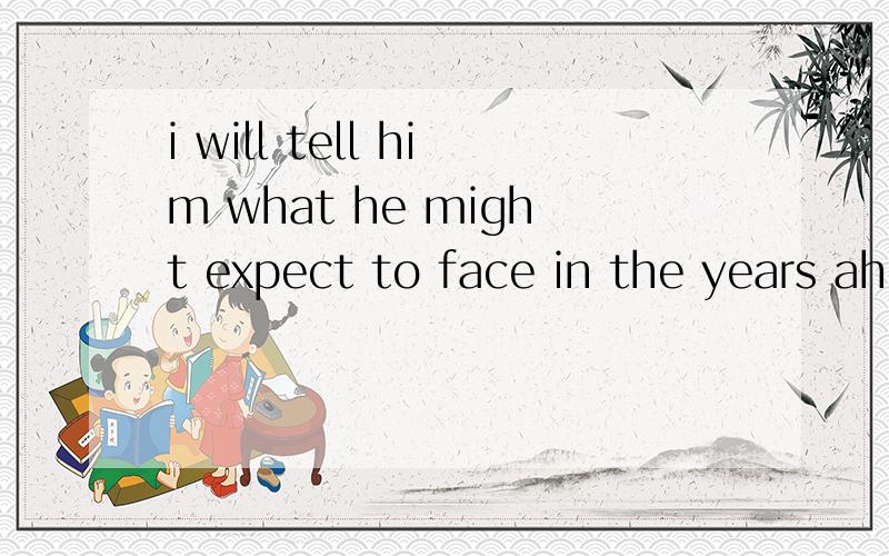 i will tell him what he might expect to face in the years ahead这句话什么意思