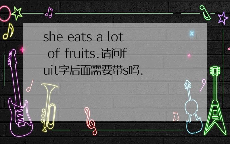 she eats a lot of fruits.请问fuit字后面需要带s吗.