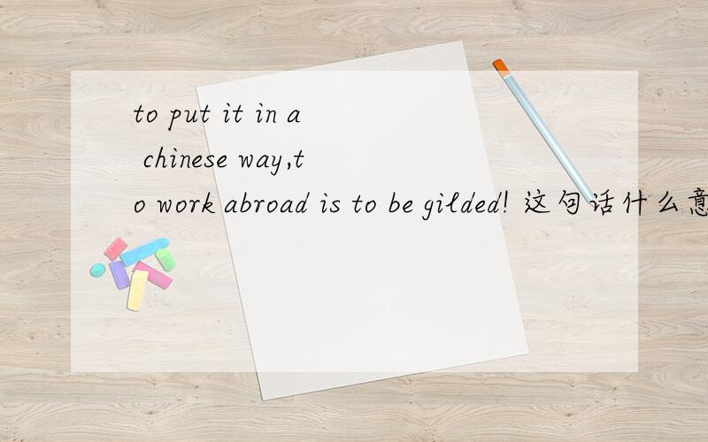 to put it in a chinese way,to work abroad is to be gilded! 这句话什么意思? be gilded是被动语态吗tto put it in a chinese way,to work abroad is to be gilded! 这句话什么意思?          be gilded是被动语态吗to work abroad is to b