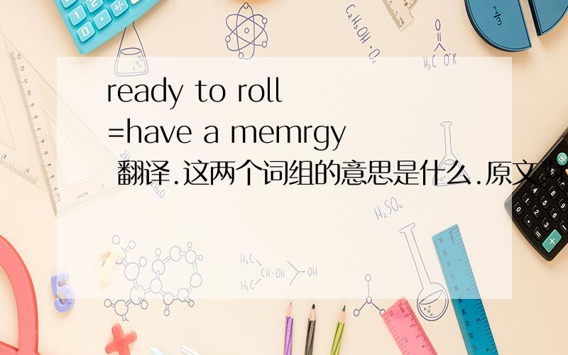 ready to roll =have a memrgy 翻译.这两个词组的意思是什么.原文为: 
