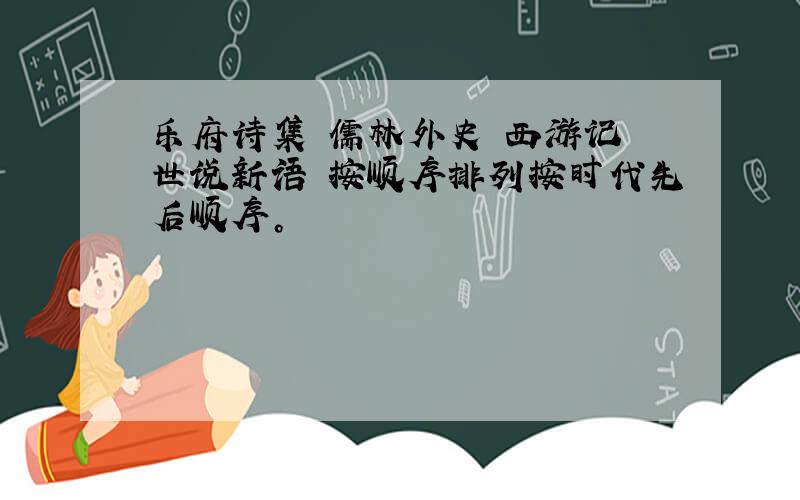 乐府诗集 儒林外史 西游记 世说新语 按顺序排列按时代先后顺序。