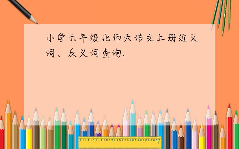 小学六年级北师大语文上册近义词、反义词查询.