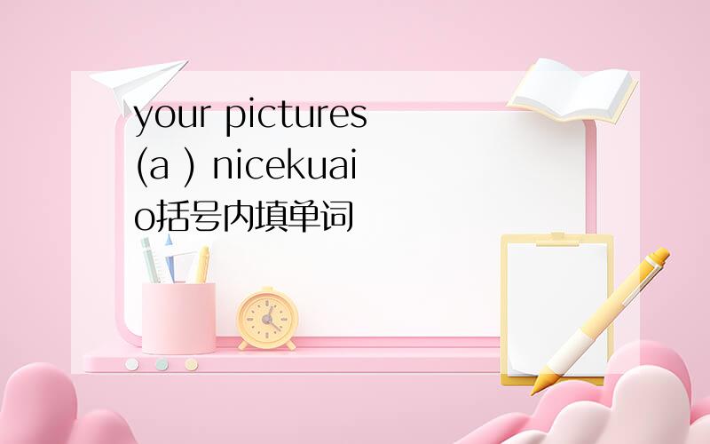 your pictures (a ) nicekuai o括号内填单词