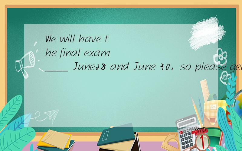We will have the final exam ____ June28 and June 30, so please get ready.A on     B. from  C. for  D. between