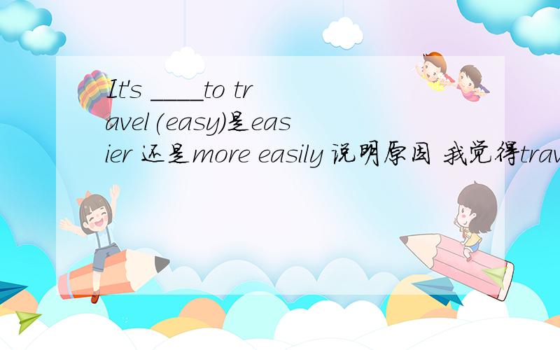 It's ____to travel(easy)是easier 还是more easily 说明原因 我觉得travel是动词 动副结构