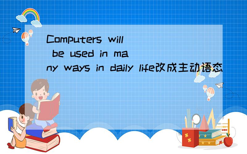 Computers will be used in many ways in daily life改成主动语态