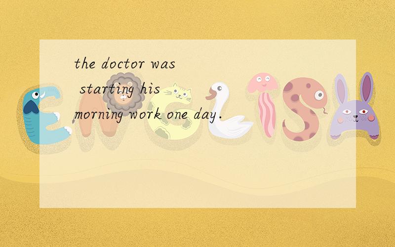 the doctor was starting his morning work one day.