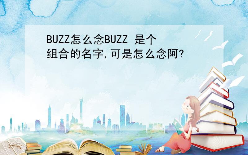 BUZZ怎么念BUZZ 是个组合的名字,可是怎么念阿?
