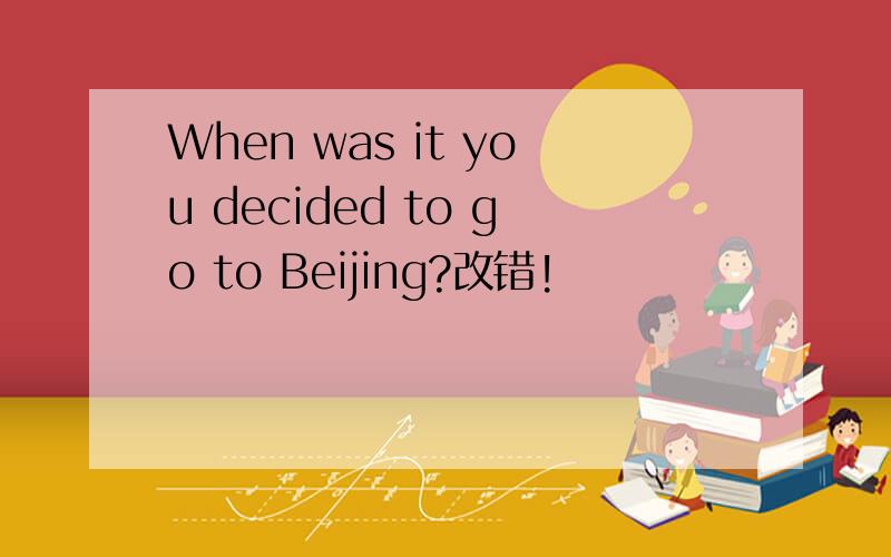 When was it you decided to go to Beijing?改错!