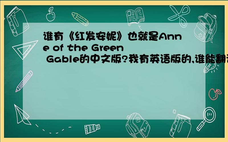 谁有《红发安妮》也就是Anne of the Green Gable的中文版?我有英语版的,谁能翻译,如果翻译的好,我会给你我所有的财富值txt版本的也是可以的