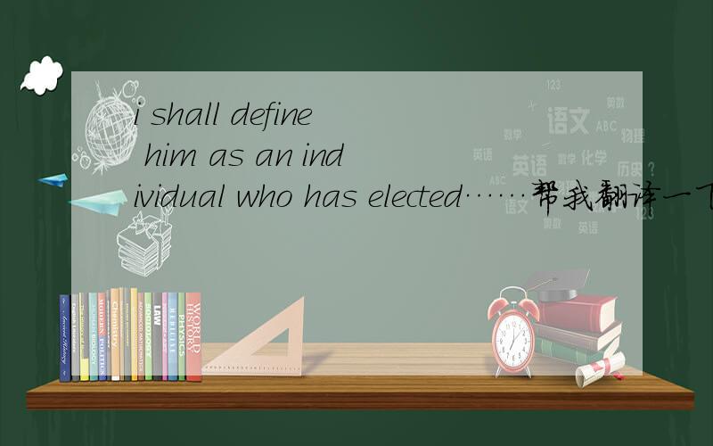 i shall define him as an individual who has elected……帮我翻译一下这句话i shall define him as an individual who has（我总觉得这里has应该是was） elected as his primary duty and pleasure in a life activity of thinking in Socratic