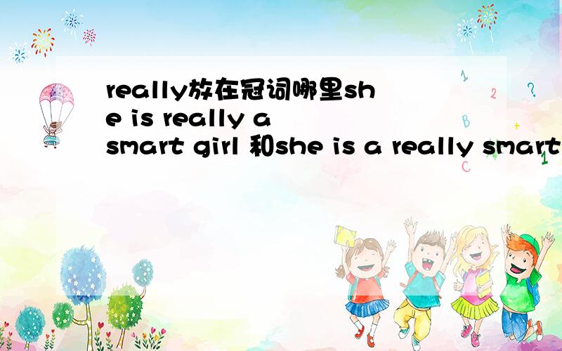 really放在冠词哪里she is really a smart girl 和she is a really smart girl 哪句对?