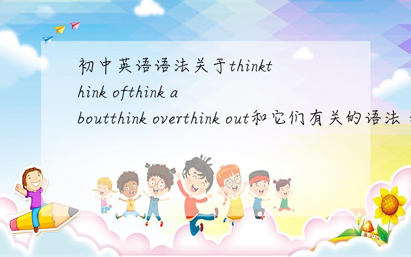 初中英语语法关于thinkthink ofthink aboutthink overthink out和它们有关的语法 特别是代词放中间还是后面 为什么?