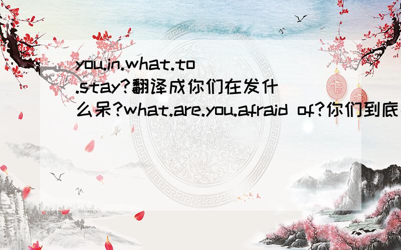 you.in.what.to.stay?翻译成你们在发什么呆?what.are.you.afraid of?你们到底在怕什么?可以?