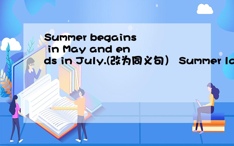 Summer begains in May and ends in July.(改为同义句） Summer lasts ___May ___ July.