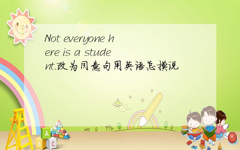 Not everyone here is a student.改为同意句用英语怎摸说