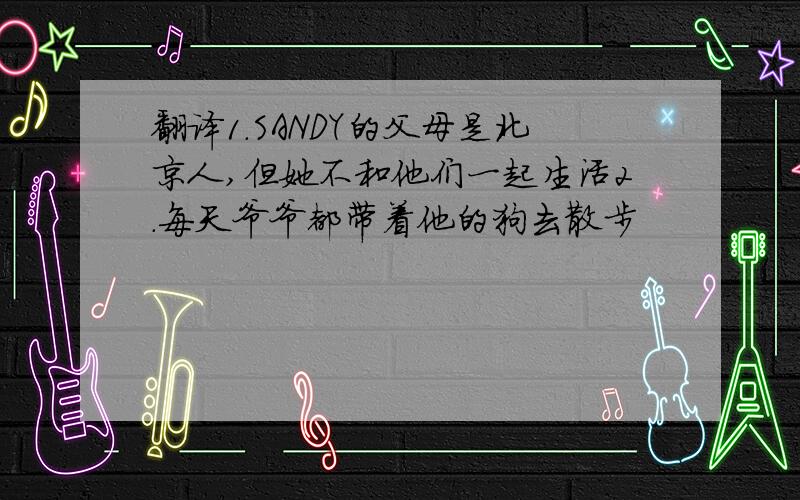 翻译1.SANDY的父母是北京人,但她不和他们一起生活2.每天爷爷都带着他的狗去散步