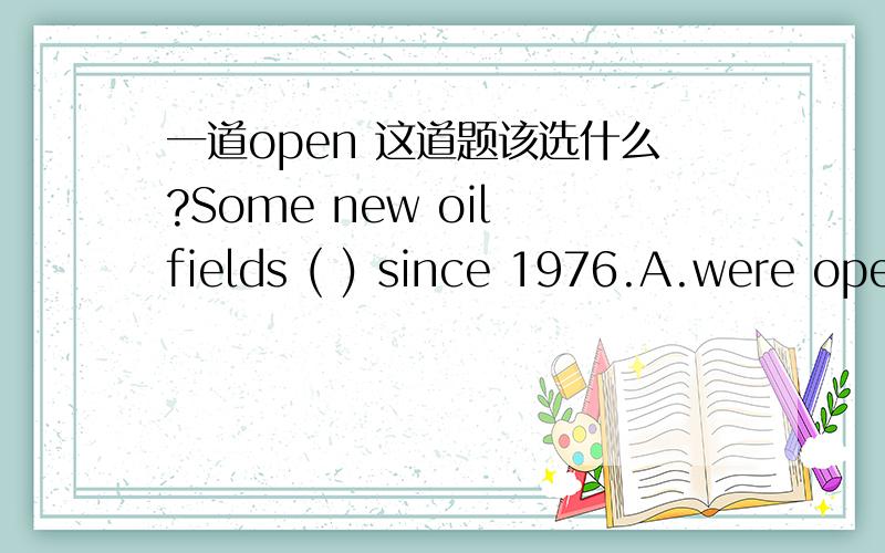 一道open 这道题该选什么?Some new oil fields ( ) since 1976.A.were opened up B.have been opened up C.has opened up D.have opened up可是为什么不是B,而是D呢?