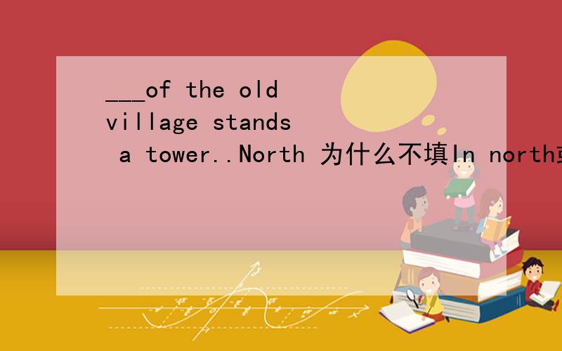___of the old village stands a tower..North 为什么不填In north或者the north?